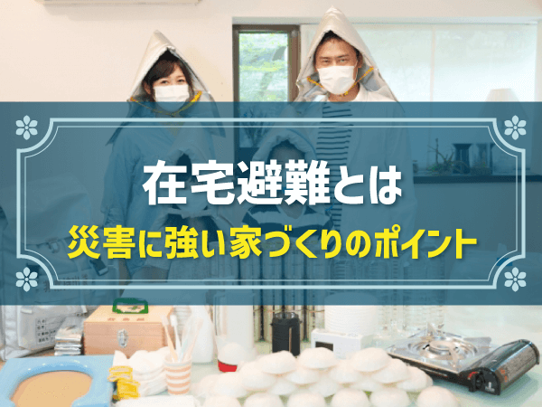 在宅避難とは？災害時に安心できる家づくりのポイント・体験談