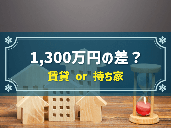 1,300万円の差？　賃貸 or 持ち家