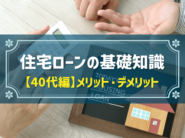 住宅ローンの基礎知識　【40代編】メリット・デメリット