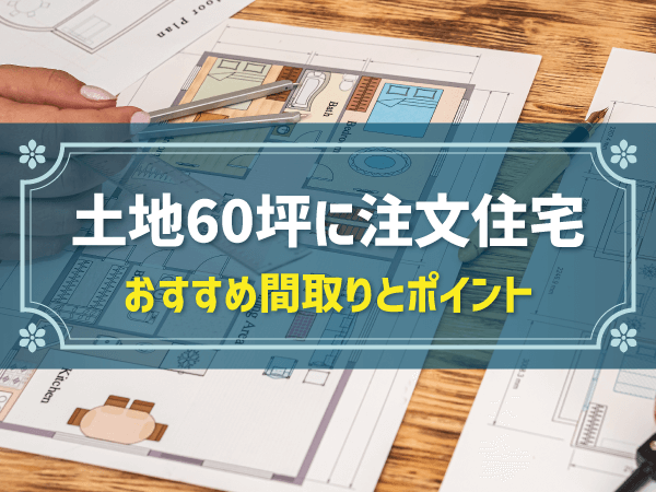 土地60坪に注文住宅　おすすめ間取りとポイント