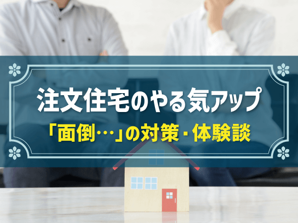 注文住宅のやる気アップ　「面倒…」の対策・体験談