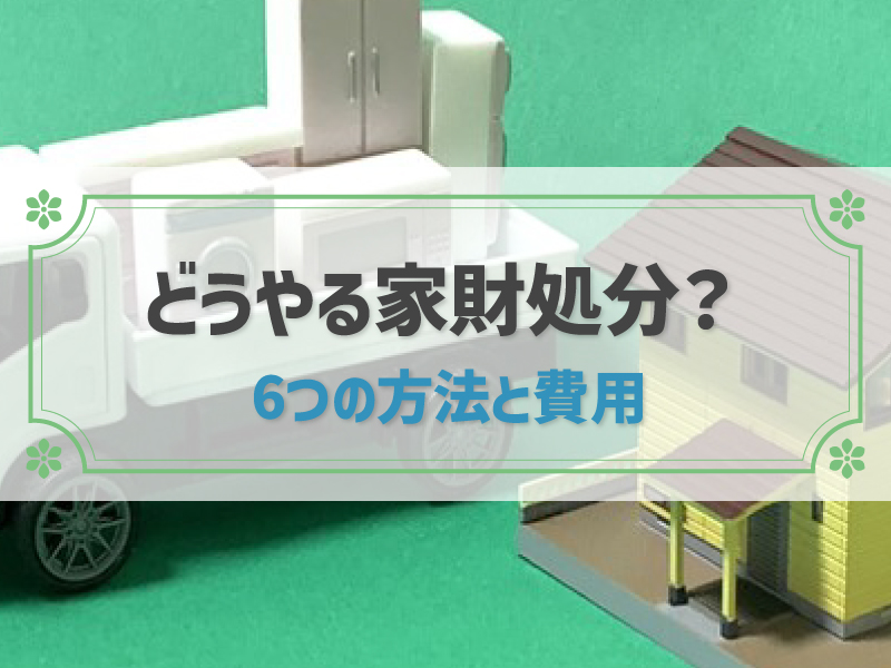 【家の広さ別】家財処分6つの方法│解体費用を安くおさえるコツも