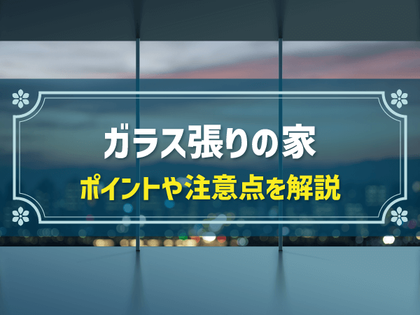 ガラス張りの家　ポイントや注意点を解説