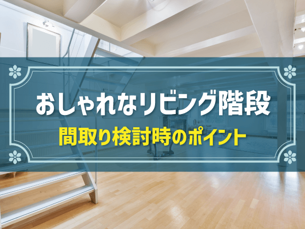 おしゃれなリビング階段　間取り検討時のポイント