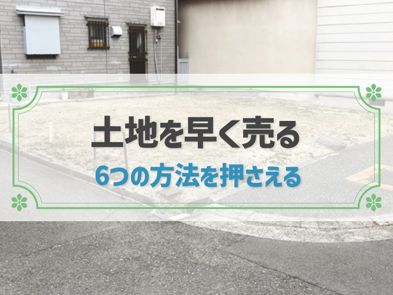 土地を早く売る方法6つ！売れない場合は隣人への打診や不動産会社の買取を利用する方法も