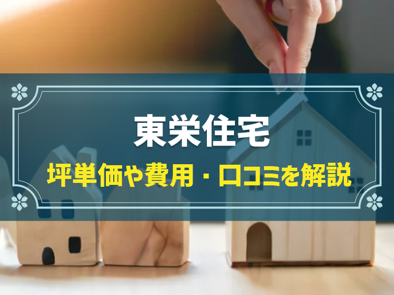 東栄住宅の平均坪単価は58.2万円！実際の費用内訳とやばい口コミ・評判、選んだ理由を大公開！