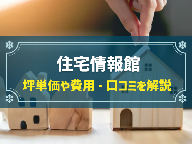 住宅情報館の平均坪単価は63.3万円！実際の費用内訳とやばい口コミ・評判、選んだ理由を大公開！