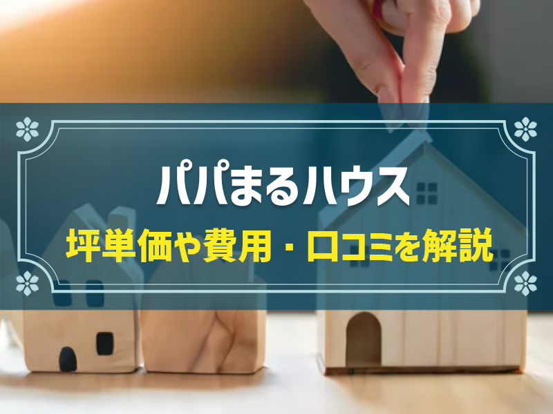パパまるハウスの平均坪単価は49.3万円！実際の費用内訳とやばい口コミ・評判、選んだ理由を大公開！