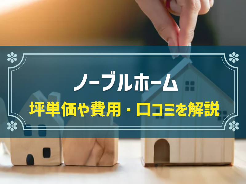 ノーブルホームの平均坪単価は69.3万円！実際の費用内訳とやばい口コミ・評判、選んだ理由を大公開！