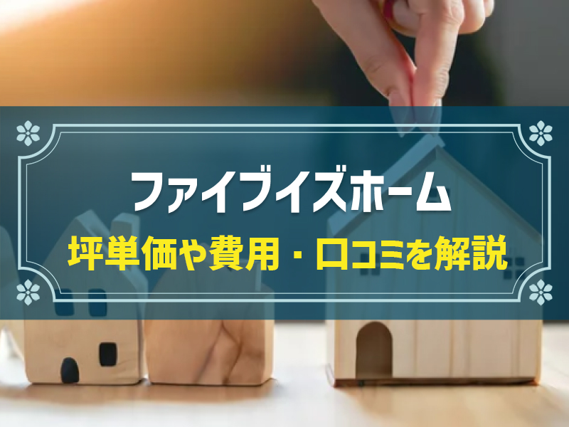 ファイブイズホームの平均坪単価は49.7万円！実際の費用内訳とやばい口コミ・評判、選んだ理由を大公開！
