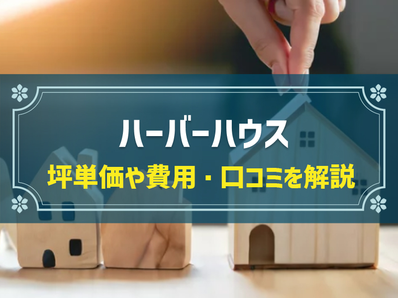 ハーバーハウスの平均坪単価は58.3万円！実際の費用内訳とやばい口コミ・評判、選んだ理由を大公開！