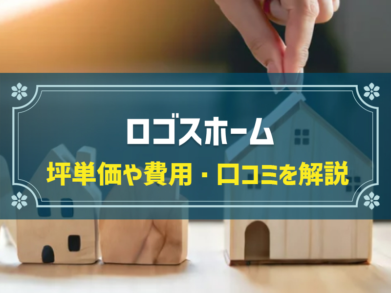 ロゴスホームの平均坪単価は64.3万円！実際の費用内訳とやばい口コミ・評判、選んだ理由を大公開！