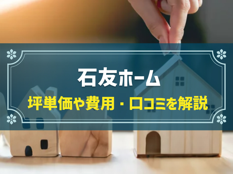 石友ホームの平均坪単価は66.9万円！実際の費用内訳とやばい口コミ・評判、選んだ理由を大公開！