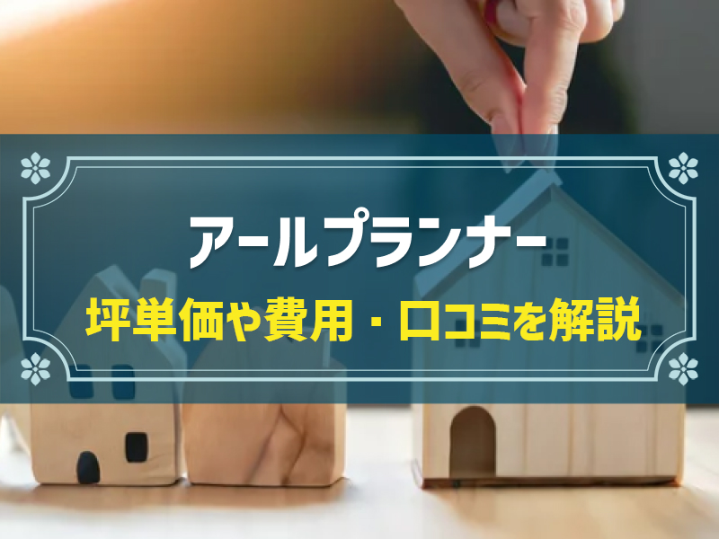 アールプランナーの平均坪単価は58.3万円！実際の費用内訳とやばい口コミ・評判、選んだ理由を大公開！