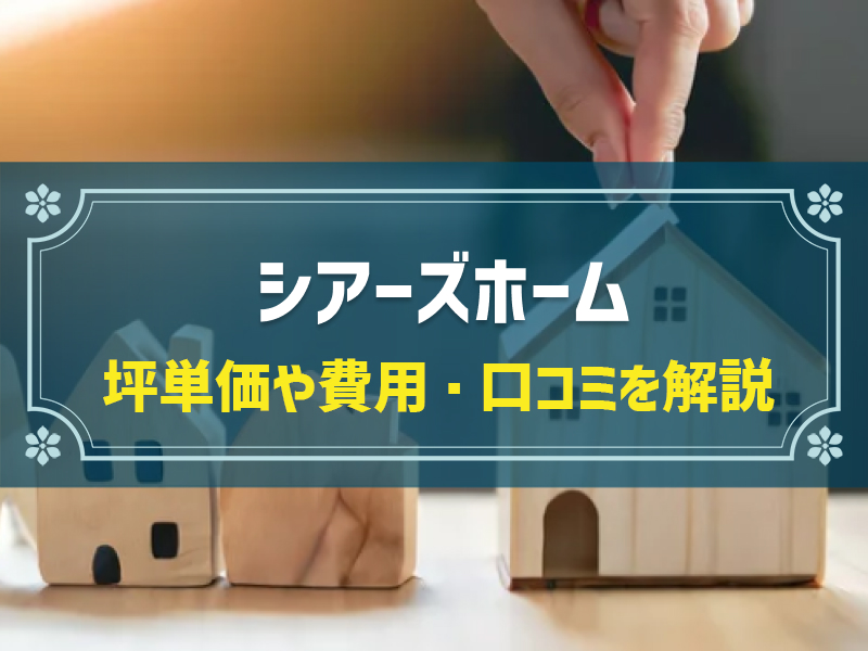 シアーズホームの平均坪単価は62.4万円！実際の費用内訳とやばい口コミ・評判、選んだ理由を大公開！
