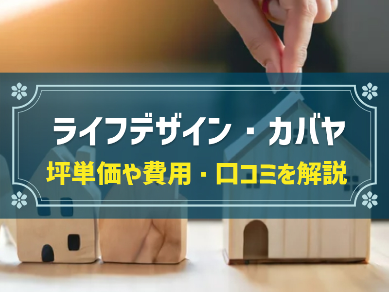 ライフデザイン・カバヤの平均坪単価は65万円！実際の費用内訳とやばい口コミ・評判、選んだ理由を大公開！