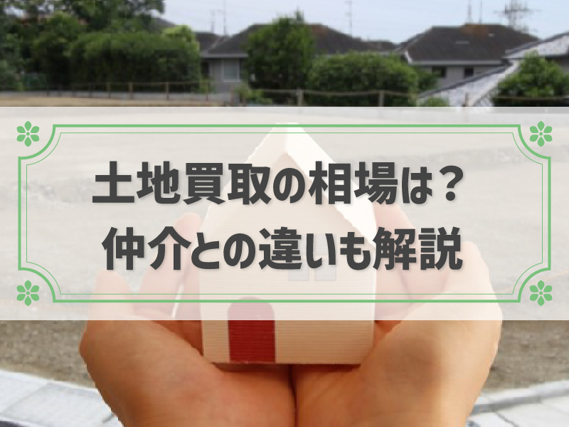 土地買取の相場は？│仲介との違いや買取業者の見極め方も紹介