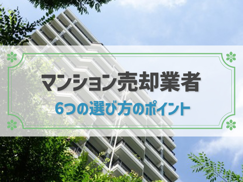 マンション売却業者の選び方！6つポイントと高く売るためのコツを解説