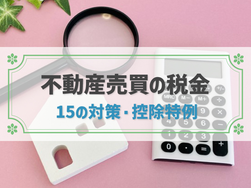 不動産売却の税金対策15選！売却時にかかる税金の種類や支払うタイミングも解説