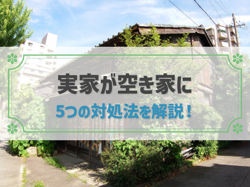 実家が空き家になったらどうする？5つの対処法を解説｜活用事例を紹介