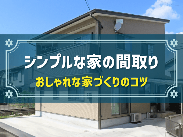 シンプルな間取りの選び方は？メリットやおしゃれな家づくりのコツも解説