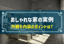 おしゃれな家の実例 外観や内装のポイントは？