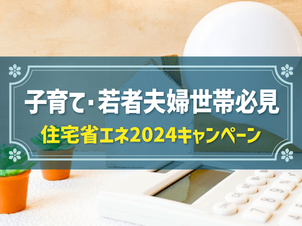 子育て・若者夫婦世帯必見　住宅省エネ2024キャンペーン