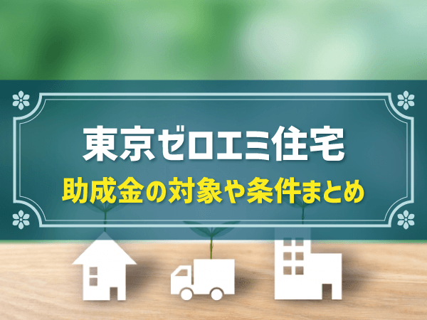 【2024年新基準】「東京ゼロエミ住宅助成金」を簡潔に解説｜対象・認定要件や助成金額、申請方法もまとめて解説