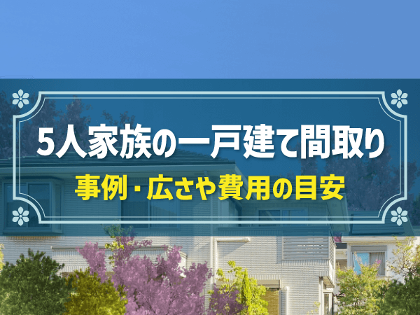 5人家族の一戸建て間取りとは？広さや費用の目安、事例ごとの違いも解説