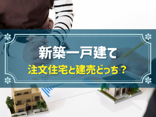 新築一戸建ては注文住宅と建売どっち？流れや中古の費用比較も解説