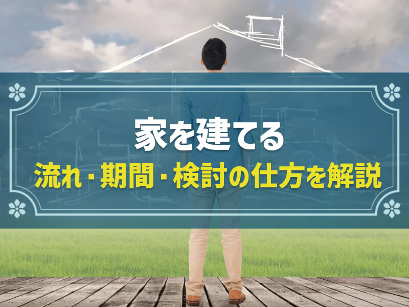 【簡単解説】家を建てる「流れ」「期間」「検討の仕方」を解説！　