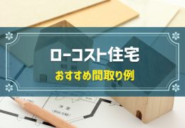 「ローコスト住宅のおすすめ間取り例」7選！価格を抑えて家を建てる工夫も解説