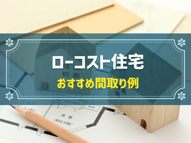 「ローコスト住宅のおすすめ間取り例」7選！価格を抑えて家を建てる工夫も解説