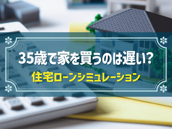 35歳で家を買うのは遅い？ 住宅ローンシミュレーション