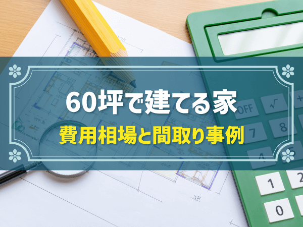 60坪の土地に建てられる家の間取り7選！費用相場も解説