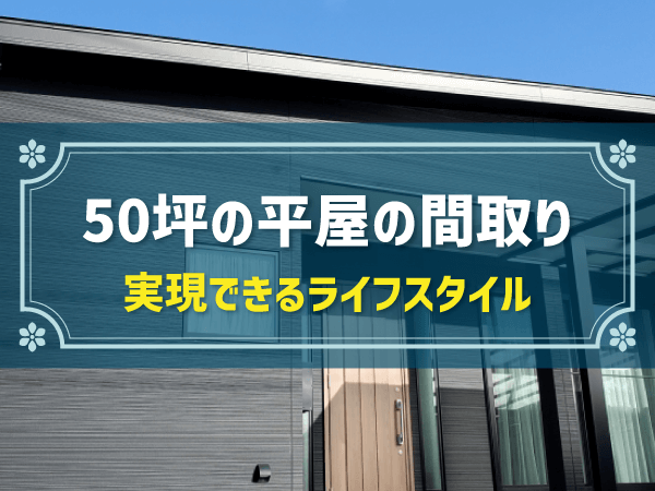 延床面積50坪の平屋の間取り解説！実現できるライフスタイルや節税対策も