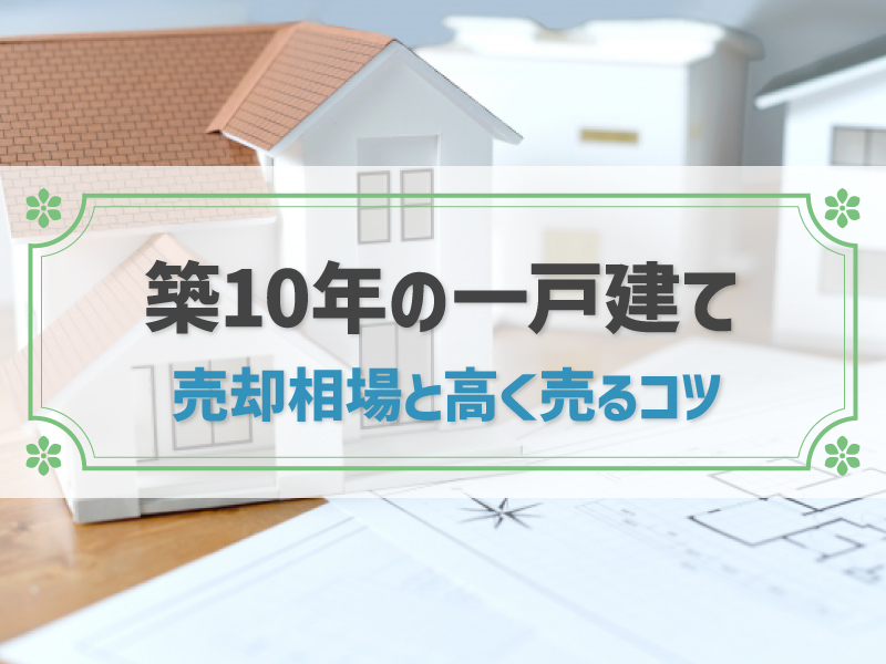 築10年の一戸建ての売却相場はいくら？高く売るコツと注意点を解説！