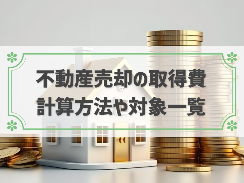 不動産売却時の取得費とは？土地と建物それぞれ計算方法や対象となるもの一覧