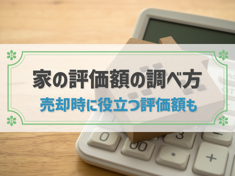 家の評価額とは？調べ方や税金の計算方法、売却時に役立つ評価額などを解説