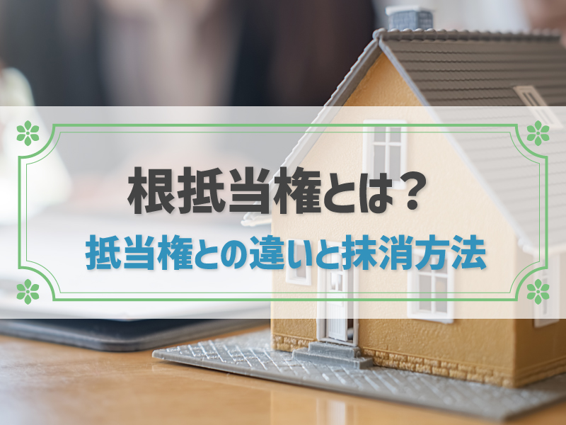 【分かりやすい！根抵当権とは？】抵当権との違いや抹消方法まで解説