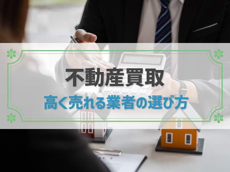 【高く売れる不動産買取業者の選び方】買取・仲介の違いと注意点