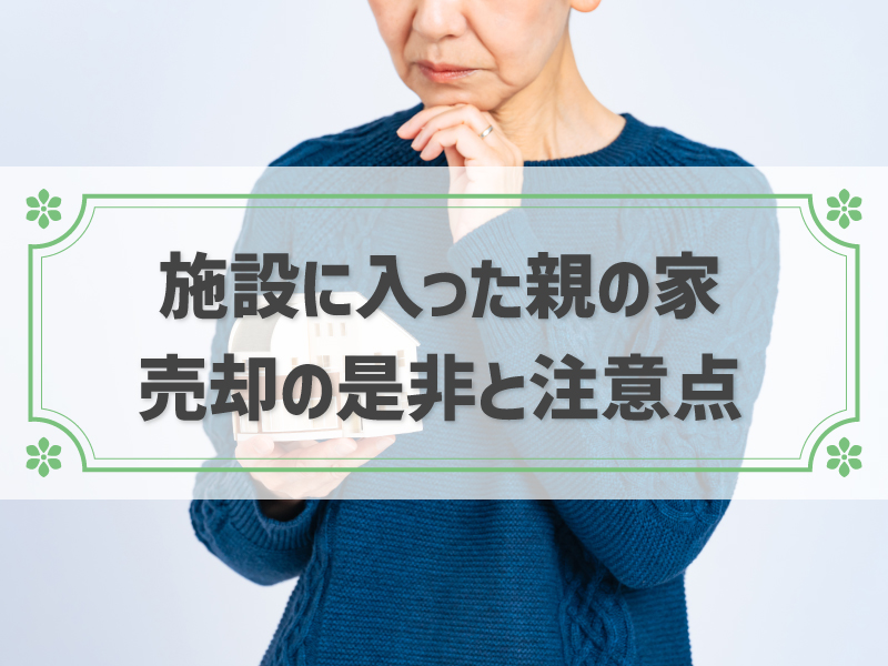 施設に入った親の家は売却すべき？他の選択肢と売却を考えるポイント