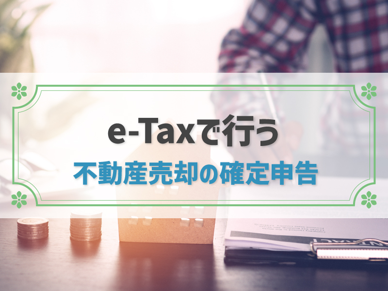 不動産売却の確定申告をe-Taxで行うための準備と手順