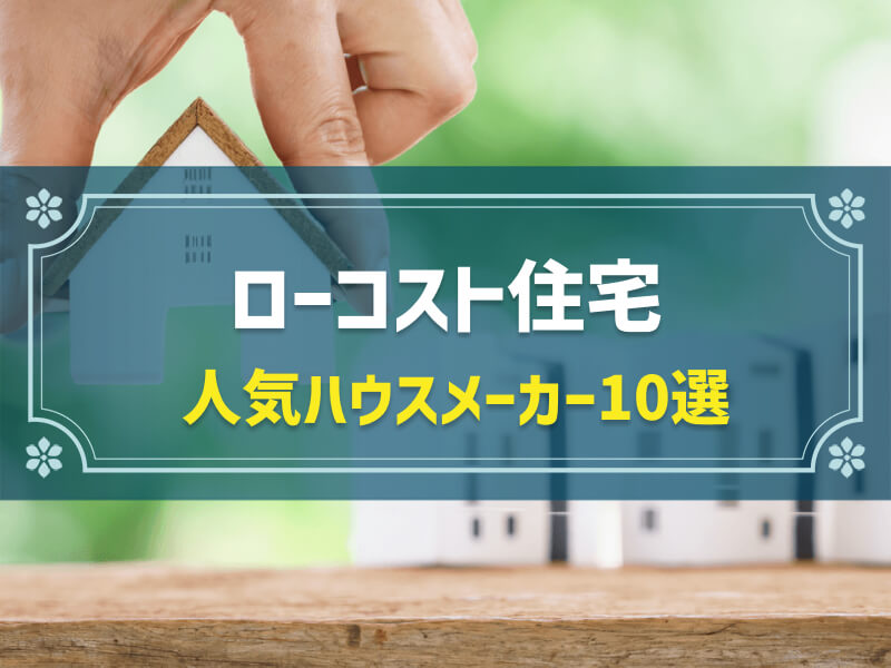ローコスト住宅のハウスメーカーの選び方！見極め方やおすすめ10社の特徴比較