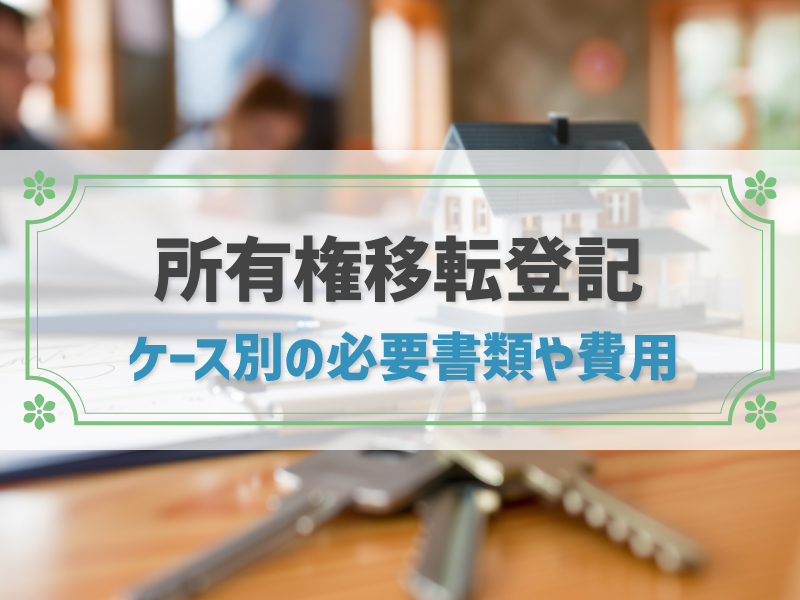 所有権移転登記とは？ケース別の必要書類や費用、自分で行う方法を解説