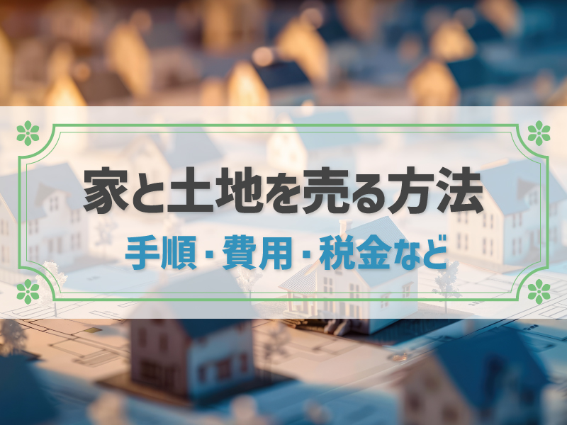 家と土地を売却する基本的な流れ！費用や税金、売却を成功させるコツも解説