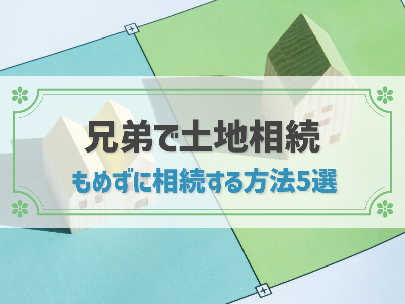 兄弟でもめずに土地を相続する5つの方法！土地を売却や分筆した場合の注意点も