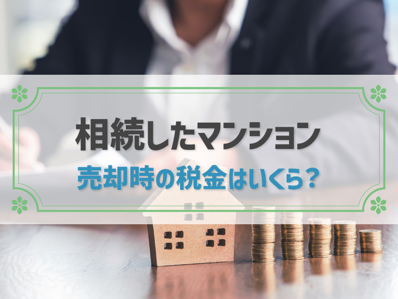 相続したマンションの売却時の税金はいくら？相続税を含む計算方法など全解説