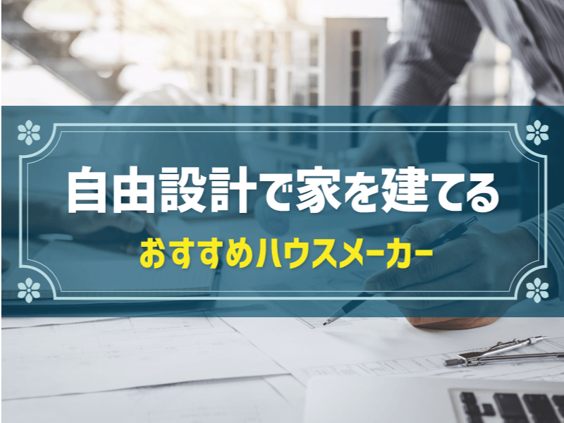自由設計が叶うハウスメーカー5社比較！注文住宅や建売住宅との違いも解説