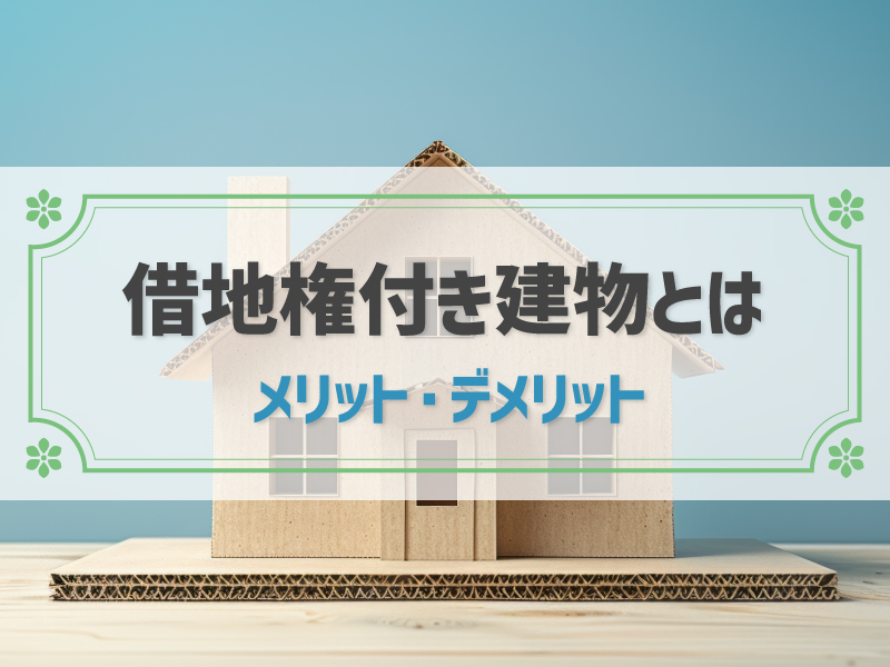 借地権付き建物とは？メリット・デメリット、よくあるトラブルや売却方法も